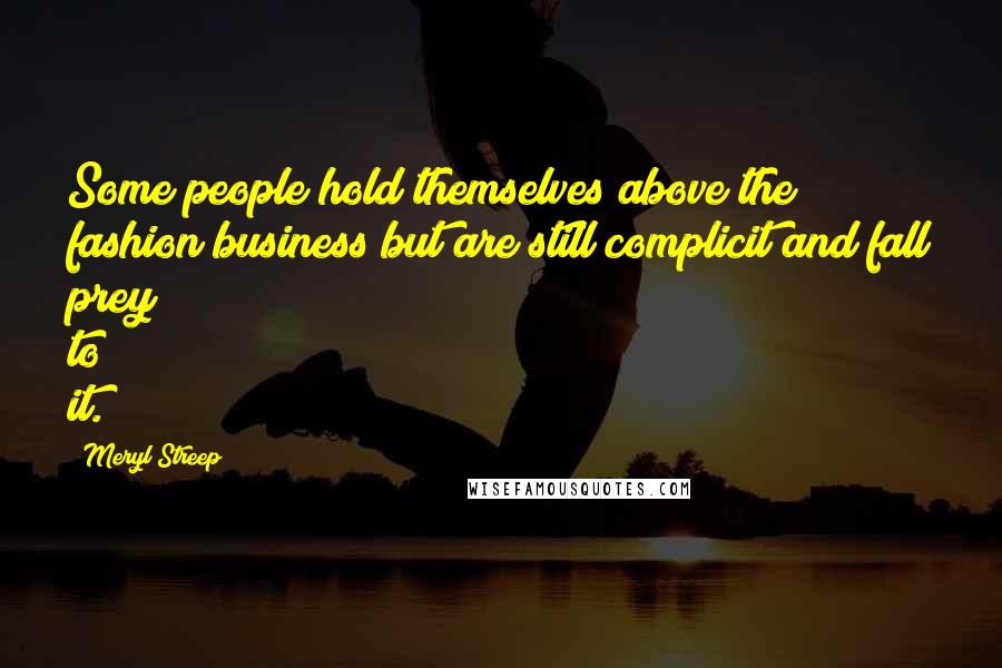 Meryl Streep Quotes: Some people hold themselves above the fashion business but are still complicit and fall prey to it.