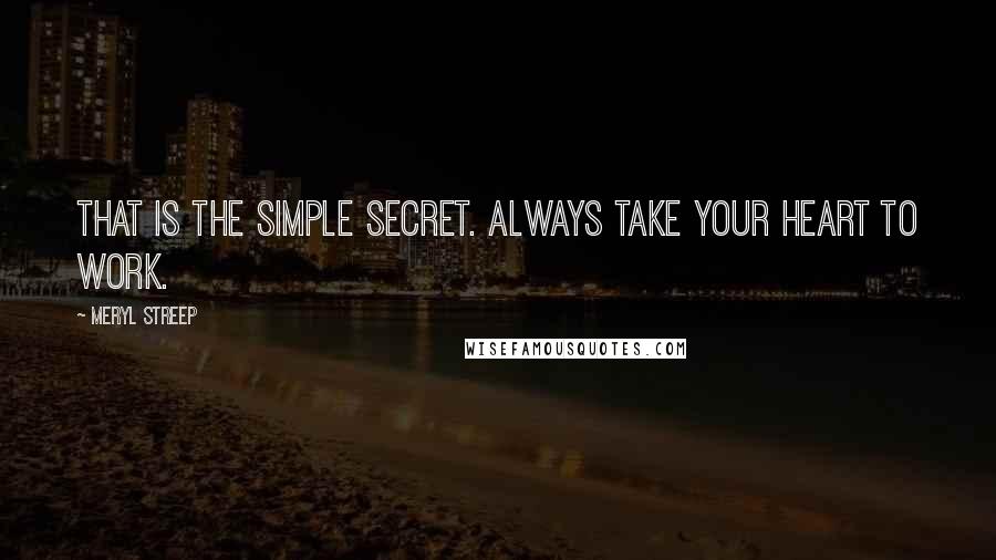 Meryl Streep Quotes: That is the simple secret. Always take your heart to work.