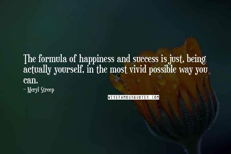 Meryl Streep Quotes: The formula of happiness and success is just, being actually yourself, in the most vivid possible way you can.
