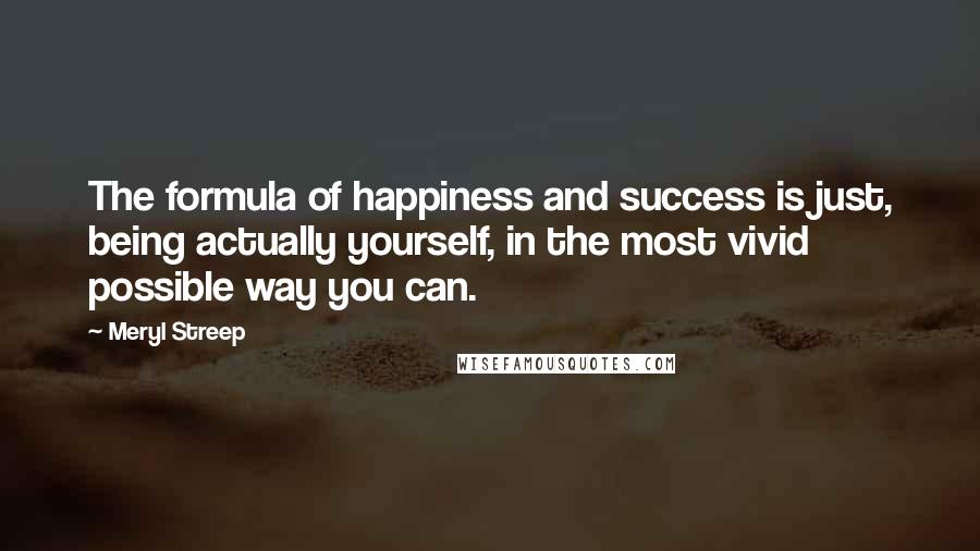 Meryl Streep Quotes: The formula of happiness and success is just, being actually yourself, in the most vivid possible way you can.