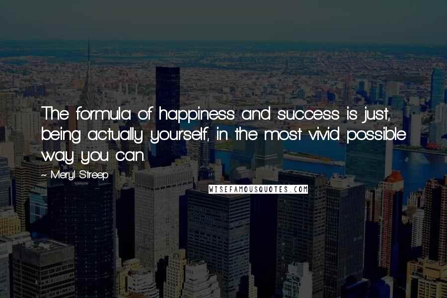 Meryl Streep Quotes: The formula of happiness and success is just, being actually yourself, in the most vivid possible way you can.