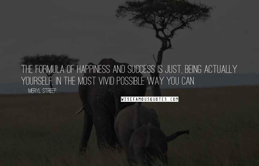 Meryl Streep Quotes: The formula of happiness and success is just, being actually yourself, in the most vivid possible way you can.
