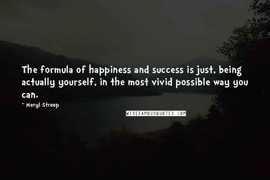 Meryl Streep Quotes: The formula of happiness and success is just, being actually yourself, in the most vivid possible way you can.