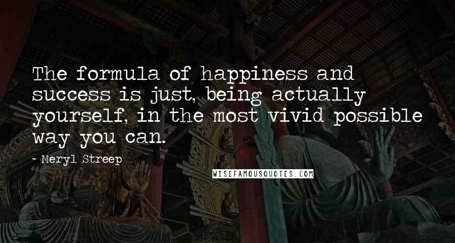 Meryl Streep Quotes: The formula of happiness and success is just, being actually yourself, in the most vivid possible way you can.