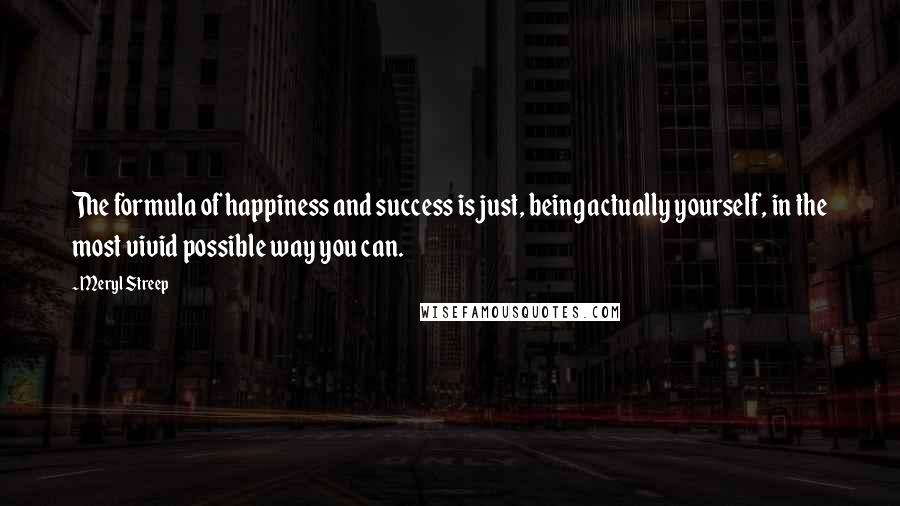 Meryl Streep Quotes: The formula of happiness and success is just, being actually yourself, in the most vivid possible way you can.
