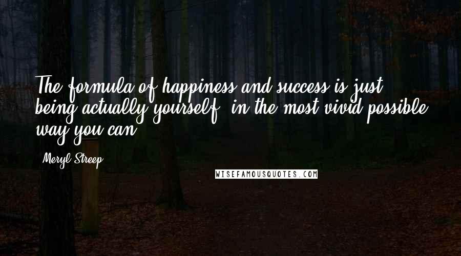 Meryl Streep Quotes: The formula of happiness and success is just, being actually yourself, in the most vivid possible way you can.