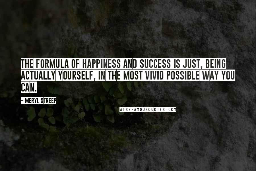 Meryl Streep Quotes: The formula of happiness and success is just, being actually yourself, in the most vivid possible way you can.
