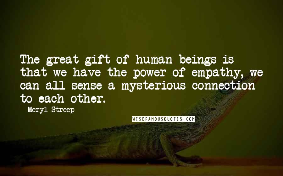 Meryl Streep Quotes: The great gift of human beings is that we have the power of empathy, we can all sense a mysterious connection to each other.