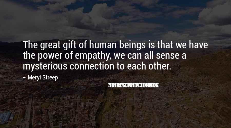 Meryl Streep Quotes: The great gift of human beings is that we have the power of empathy, we can all sense a mysterious connection to each other.