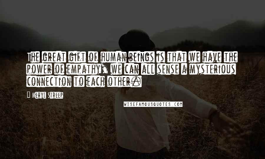 Meryl Streep Quotes: The great gift of human beings is that we have the power of empathy, we can all sense a mysterious connection to each other.