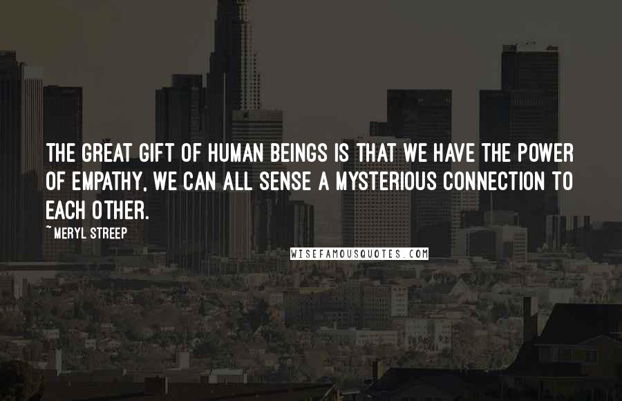 Meryl Streep Quotes: The great gift of human beings is that we have the power of empathy, we can all sense a mysterious connection to each other.