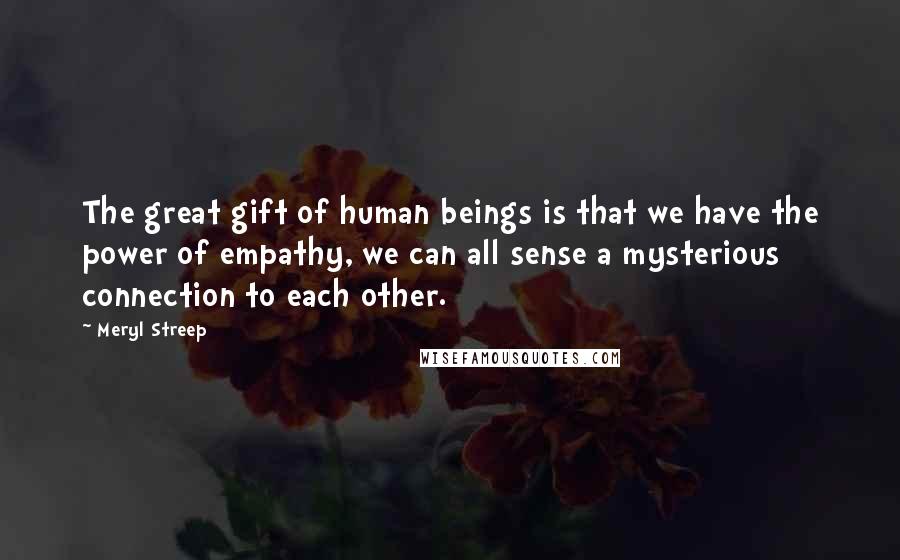 Meryl Streep Quotes: The great gift of human beings is that we have the power of empathy, we can all sense a mysterious connection to each other.
