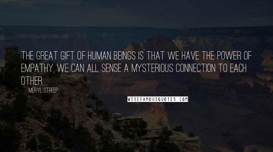 Meryl Streep Quotes: The great gift of human beings is that we have the power of empathy, we can all sense a mysterious connection to each other.