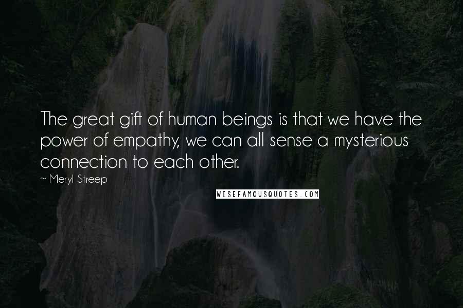 Meryl Streep Quotes: The great gift of human beings is that we have the power of empathy, we can all sense a mysterious connection to each other.