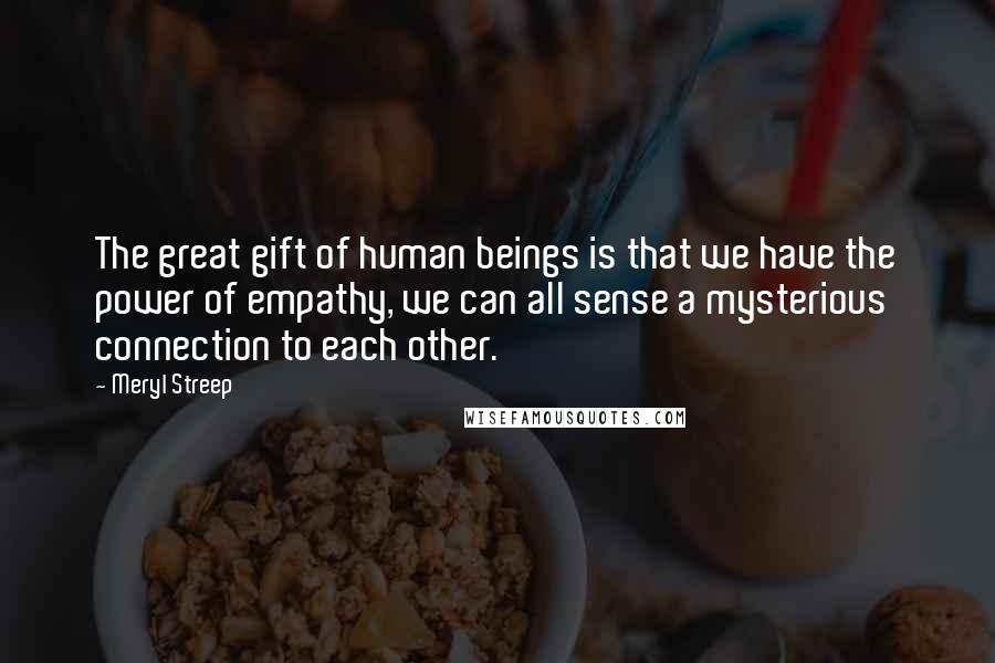 Meryl Streep Quotes: The great gift of human beings is that we have the power of empathy, we can all sense a mysterious connection to each other.