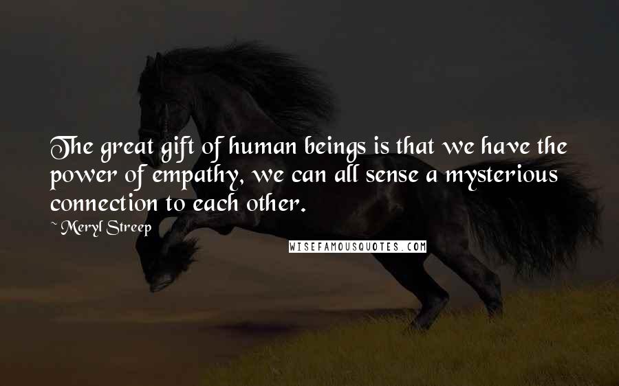 Meryl Streep Quotes: The great gift of human beings is that we have the power of empathy, we can all sense a mysterious connection to each other.
