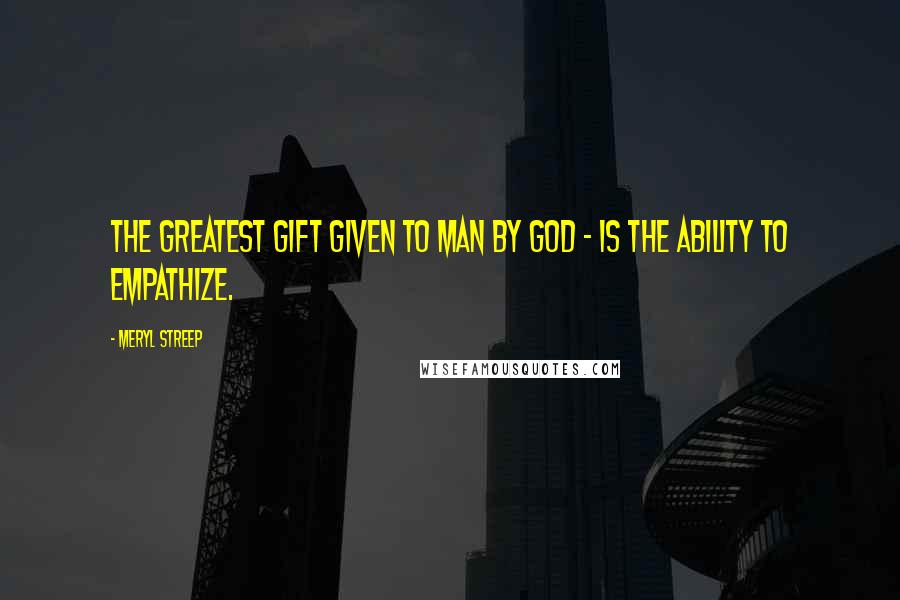 Meryl Streep Quotes: The greatest gift given to man by God - is the ability to empathize.