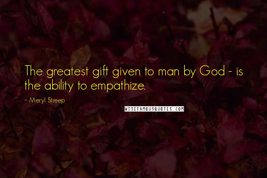 Meryl Streep Quotes: The greatest gift given to man by God - is the ability to empathize.