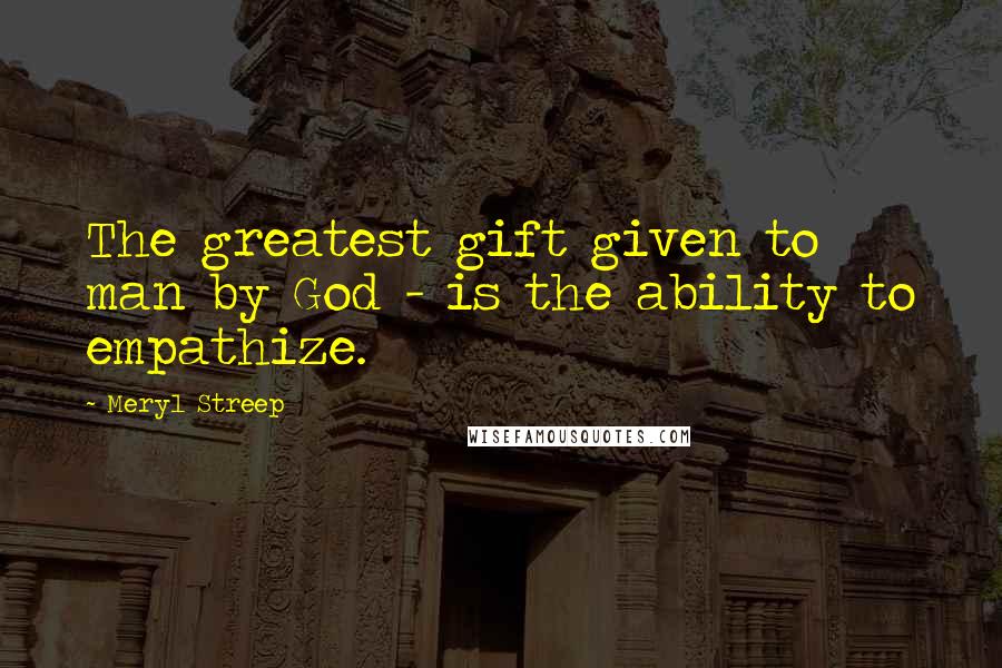 Meryl Streep Quotes: The greatest gift given to man by God - is the ability to empathize.