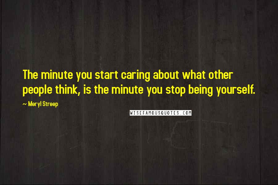 Meryl Streep Quotes: The minute you start caring about what other people think, is the minute you stop being yourself.