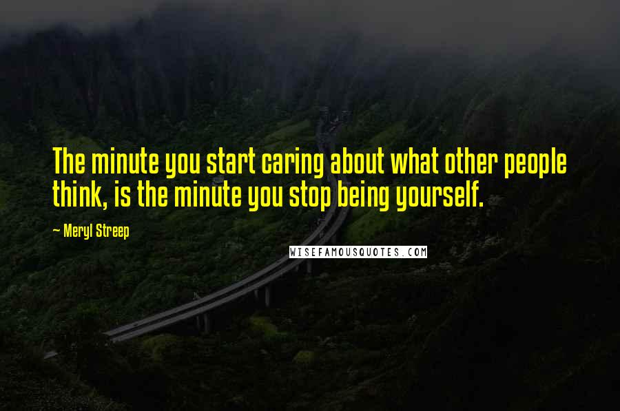 Meryl Streep Quotes: The minute you start caring about what other people think, is the minute you stop being yourself.