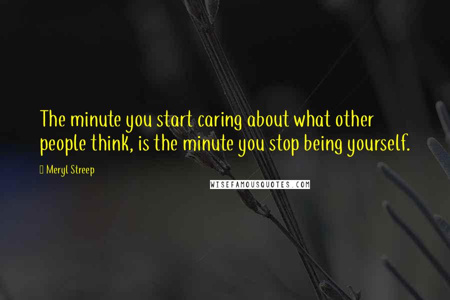 Meryl Streep Quotes: The minute you start caring about what other people think, is the minute you stop being yourself.