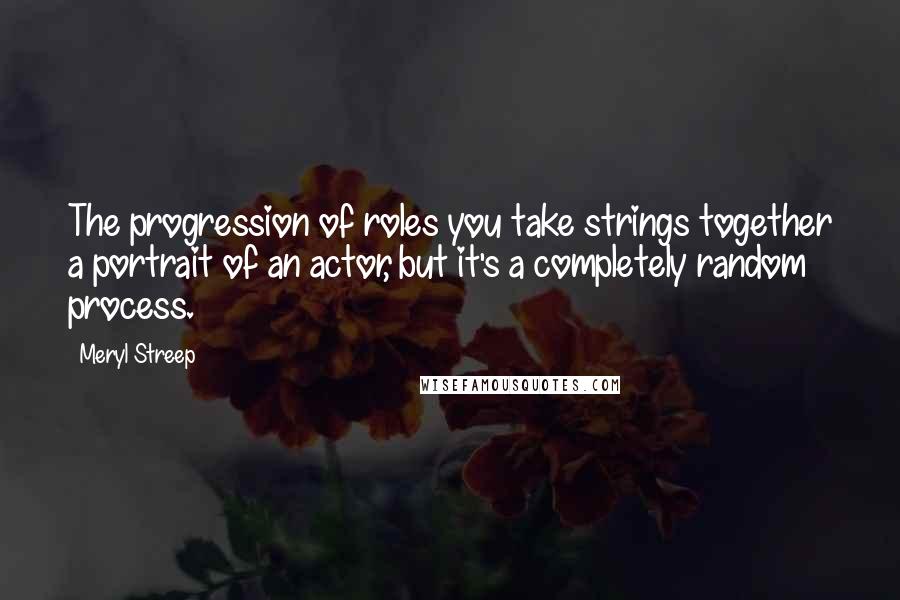 Meryl Streep Quotes: The progression of roles you take strings together a portrait of an actor, but it's a completely random process.