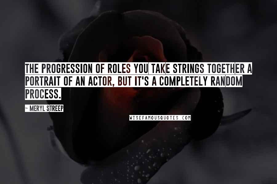 Meryl Streep Quotes: The progression of roles you take strings together a portrait of an actor, but it's a completely random process.