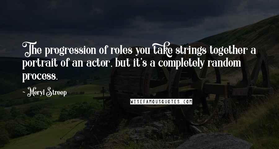 Meryl Streep Quotes: The progression of roles you take strings together a portrait of an actor, but it's a completely random process.