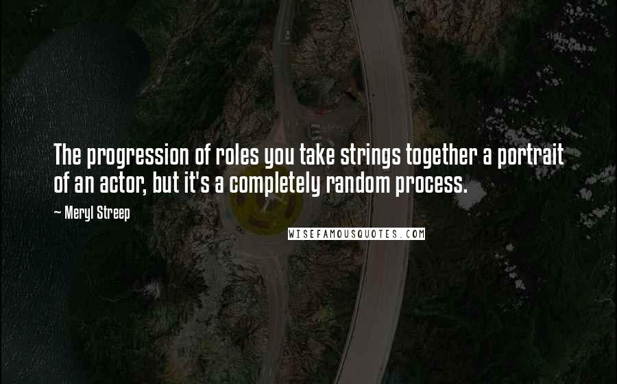 Meryl Streep Quotes: The progression of roles you take strings together a portrait of an actor, but it's a completely random process.