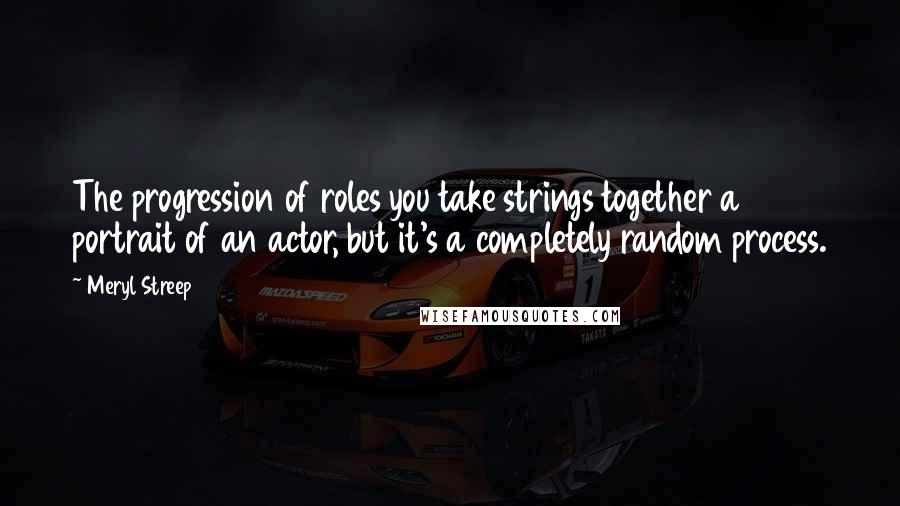 Meryl Streep Quotes: The progression of roles you take strings together a portrait of an actor, but it's a completely random process.