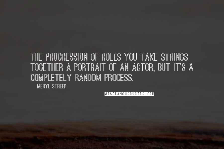 Meryl Streep Quotes: The progression of roles you take strings together a portrait of an actor, but it's a completely random process.