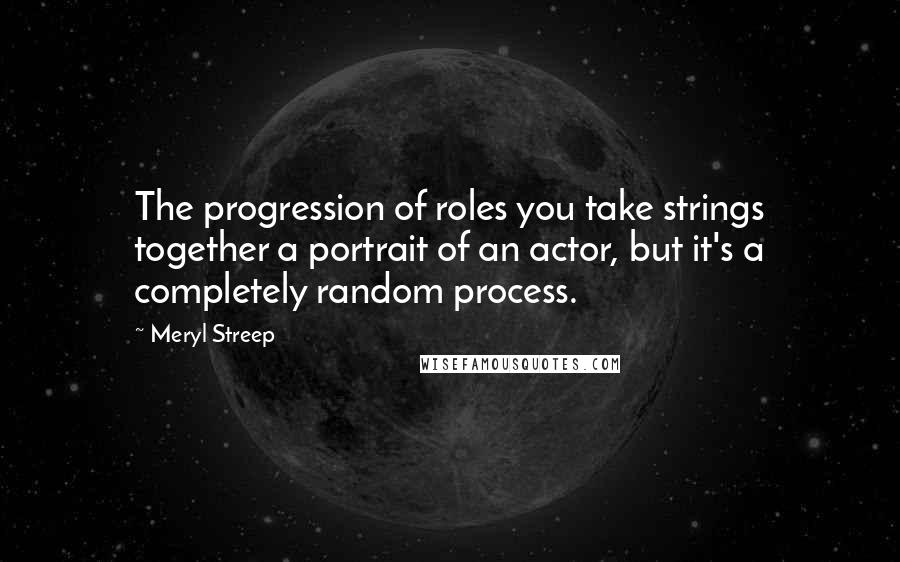 Meryl Streep Quotes: The progression of roles you take strings together a portrait of an actor, but it's a completely random process.