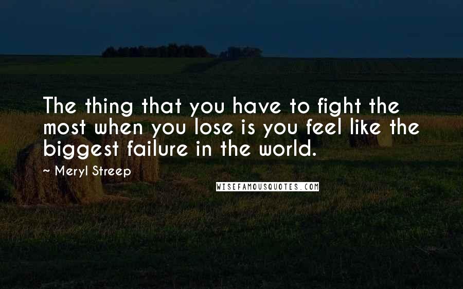 Meryl Streep Quotes: The thing that you have to fight the most when you lose is you feel like the biggest failure in the world.