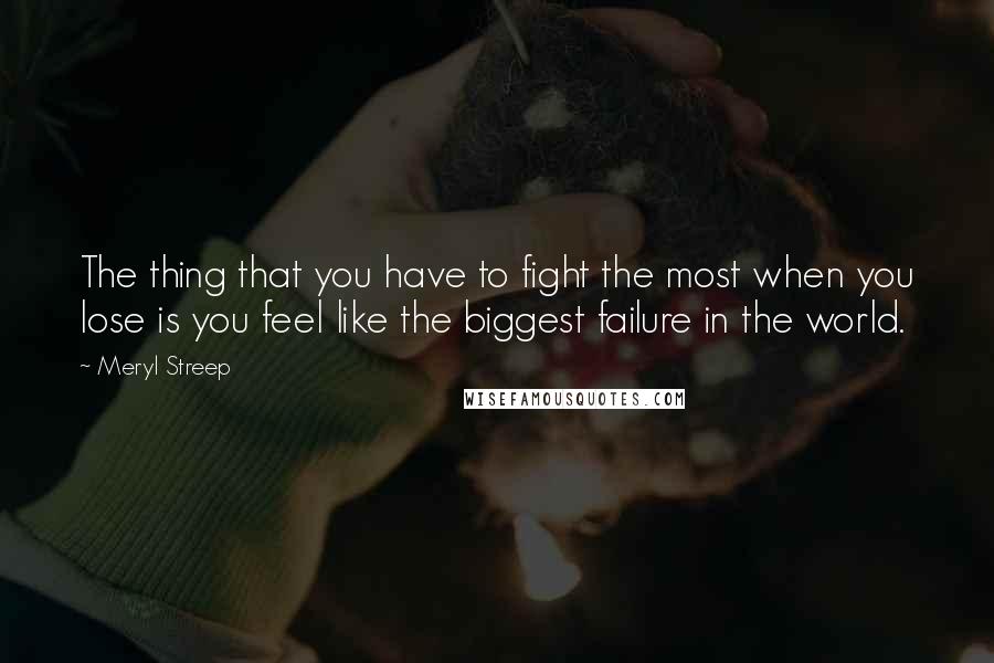 Meryl Streep Quotes: The thing that you have to fight the most when you lose is you feel like the biggest failure in the world.