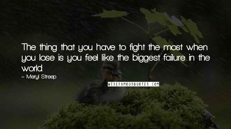 Meryl Streep Quotes: The thing that you have to fight the most when you lose is you feel like the biggest failure in the world.