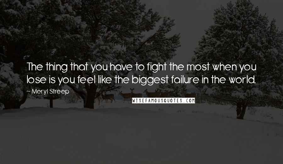 Meryl Streep Quotes: The thing that you have to fight the most when you lose is you feel like the biggest failure in the world.