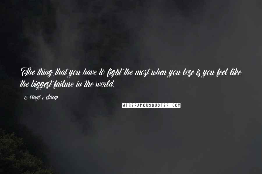 Meryl Streep Quotes: The thing that you have to fight the most when you lose is you feel like the biggest failure in the world.