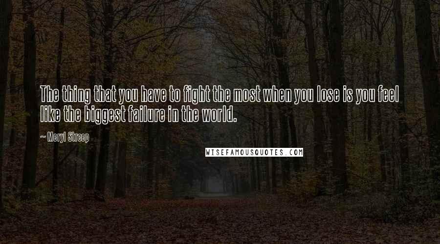 Meryl Streep Quotes: The thing that you have to fight the most when you lose is you feel like the biggest failure in the world.