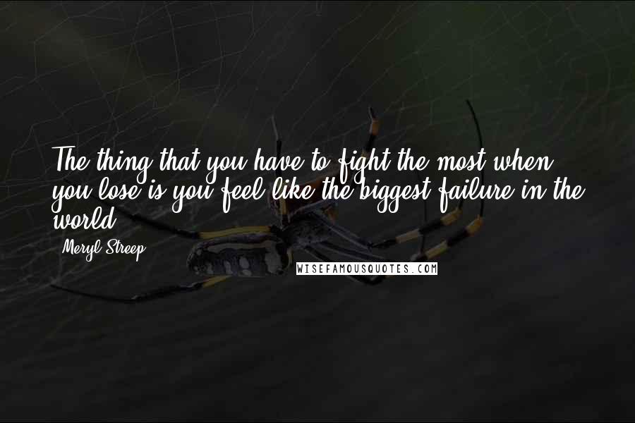 Meryl Streep Quotes: The thing that you have to fight the most when you lose is you feel like the biggest failure in the world.