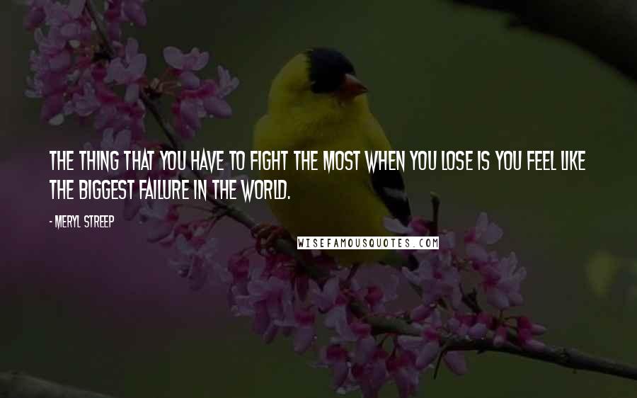 Meryl Streep Quotes: The thing that you have to fight the most when you lose is you feel like the biggest failure in the world.