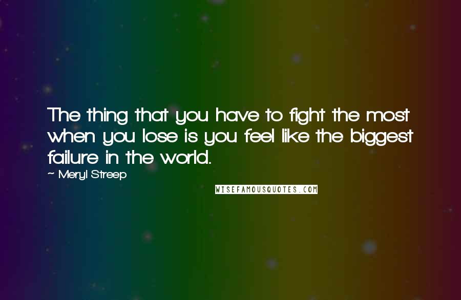 Meryl Streep Quotes: The thing that you have to fight the most when you lose is you feel like the biggest failure in the world.