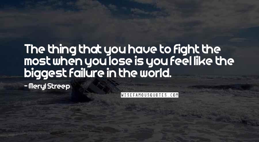 Meryl Streep Quotes: The thing that you have to fight the most when you lose is you feel like the biggest failure in the world.