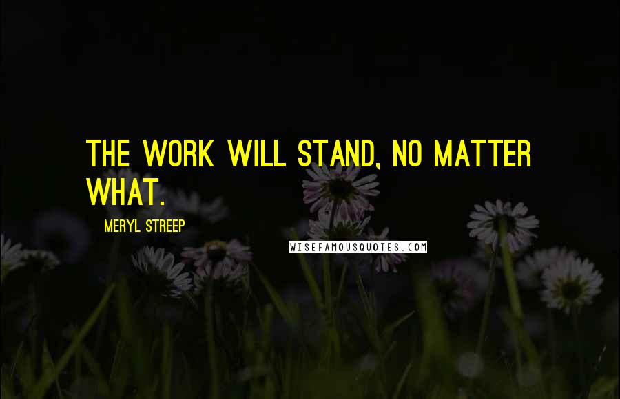 Meryl Streep Quotes: The work will stand, no matter what.
