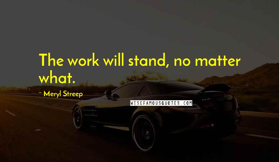 Meryl Streep Quotes: The work will stand, no matter what.