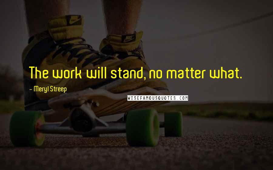 Meryl Streep Quotes: The work will stand, no matter what.