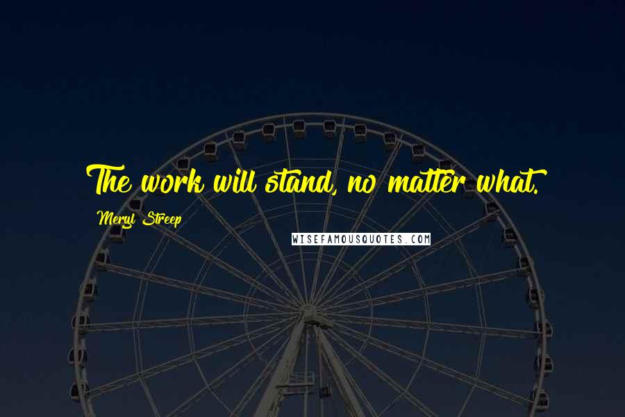 Meryl Streep Quotes: The work will stand, no matter what.