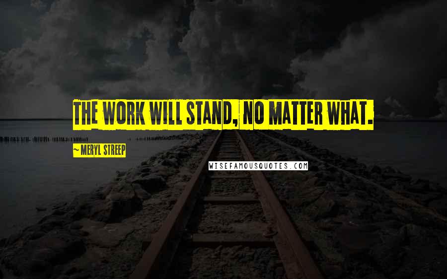 Meryl Streep Quotes: The work will stand, no matter what.