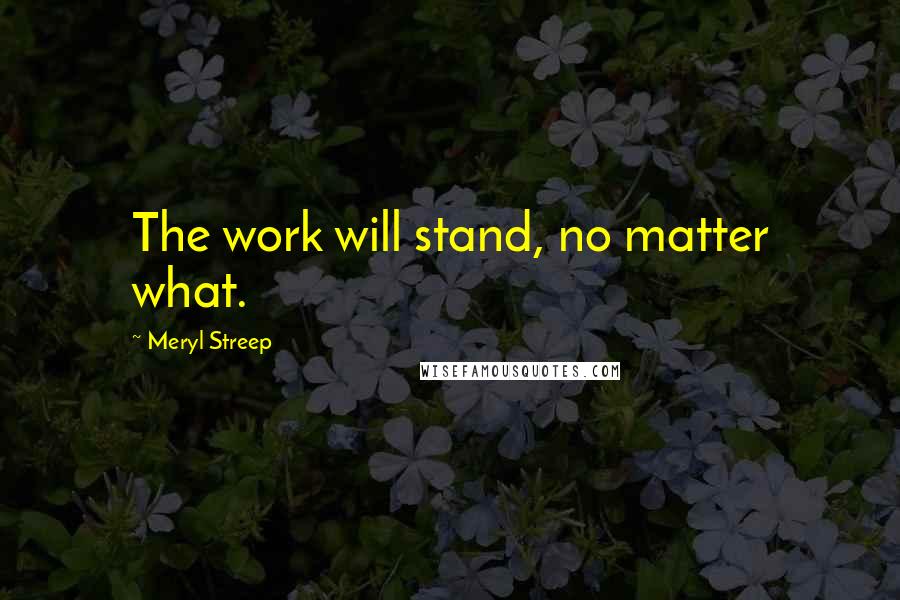 Meryl Streep Quotes: The work will stand, no matter what.