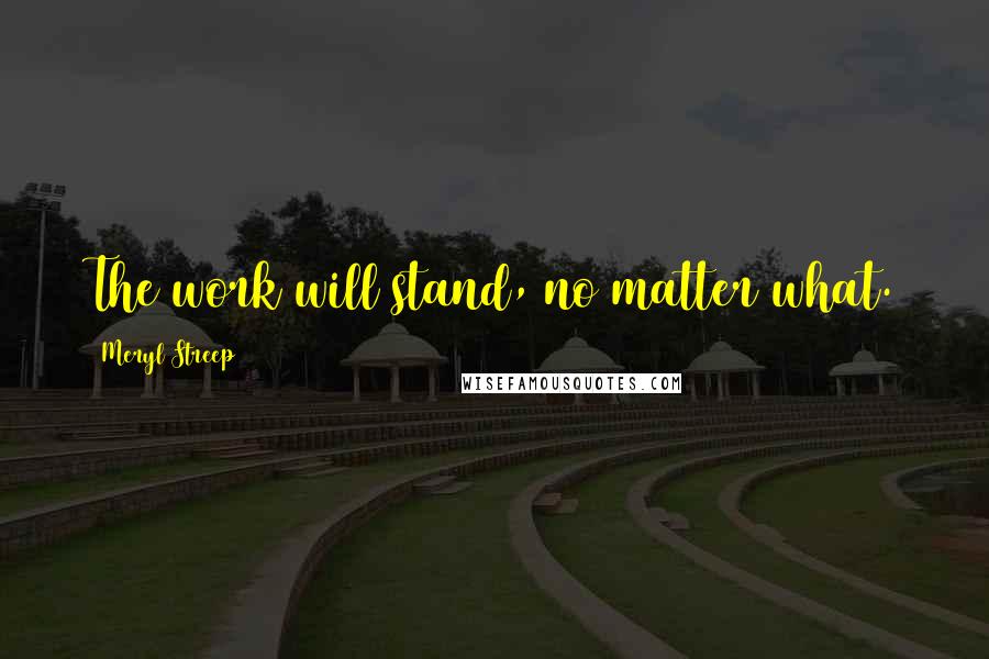 Meryl Streep Quotes: The work will stand, no matter what.